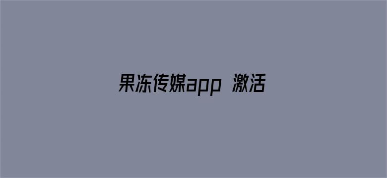 >果冻传媒app 激活码横幅海报图